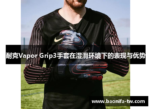 耐克Vapor Grip3手套在湿滑环境下的表现与优势