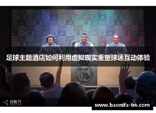 足球主题酒店如何利用虚拟现实重塑球迷互动体验